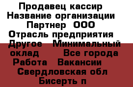 Продавец-кассир › Название организации ­ Партнер, ООО › Отрасль предприятия ­ Другое › Минимальный оклад ­ 1 - Все города Работа » Вакансии   . Свердловская обл.,Бисерть п.